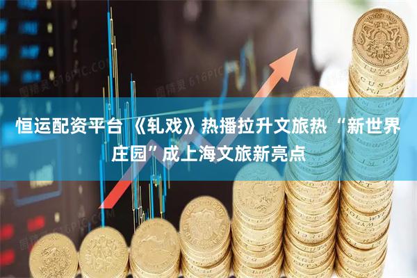 恒运配资平台 《轧戏》热播拉升文旅热 “新世界庄园”成上海文旅新亮点