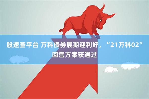 股速查平台 万科债券展期迎利好，“21万科02”回售方案获通过