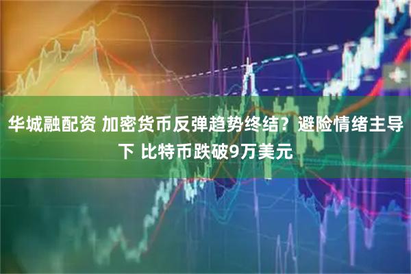 华城融配资 加密货币反弹趋势终结？避险情绪主导下 比特币跌破9万美元