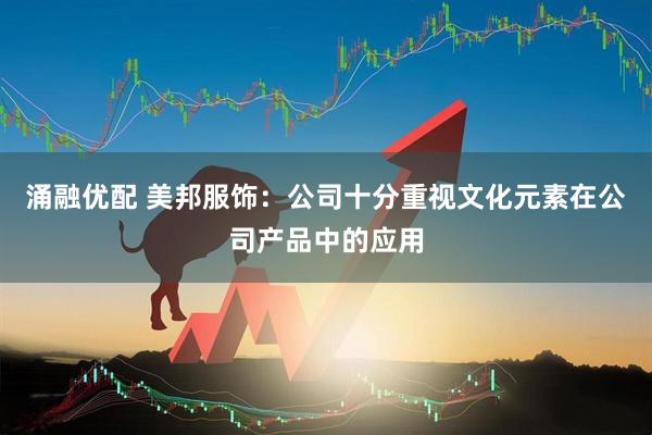 涌融优配 美邦服饰：公司十分重视文化元素在公司产品中的应用